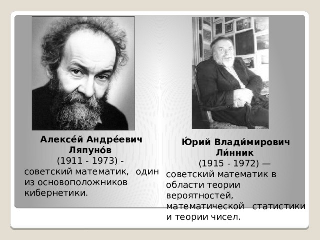 Алексе́й Андре́евич Ляпуно́в   (1911 - 1973) - советский математик, один из основоположников  кибернетики. Ю́рий Влади́мирович Ли́нник   (1915 - 1972) — советский математик в области теории вероятностей, математической статистики и теории чисел.  