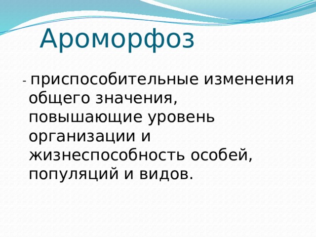 Ароморфоз    - приспособительные изменения общего значения, повышающие уровень организации и жизнеспособность особей, популяций и видов. 