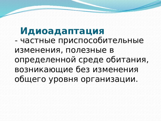 Идиоадаптация    - частные приспособительные изменения, полезные в определенной среде обитания, возникающие без изменения общего уровня организации.  