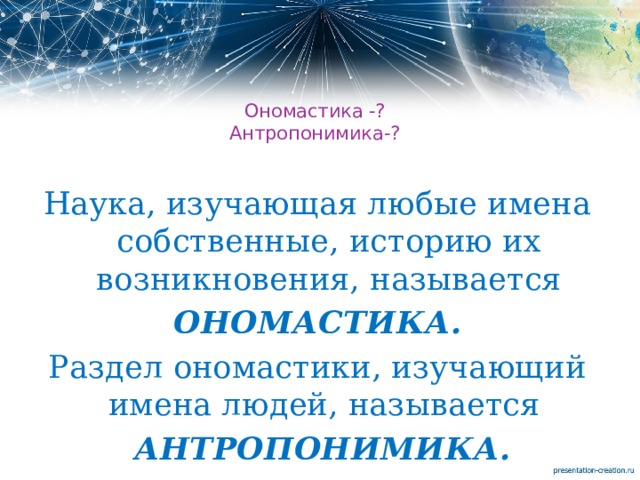  Ономастика -?  Антропонимика-?   Наука, изучающая любые имена собственные, историю их возникновения, называется  ОНОМАСТИКА.   Раздел ономастики, изучающий имена людей, называется  АНТРОПОНИМИКА.   