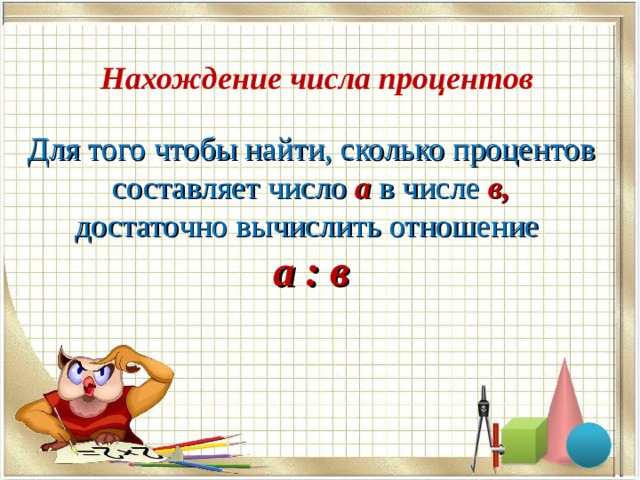  Нахождение числа процентов Для того чтобы найти, сколько процентов  составляет число  а  в числе в, достаточно вычислить отношение  а : в 