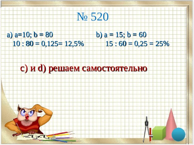 № 520 а) a=10; b = 80  10 : 80 = 0,125= 12,5% b) a = 15; b = 60  15 : 60 = 0,25 = 25% c) и d) решаем самостоятельно 