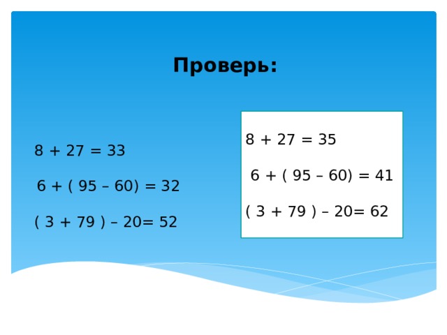 Проверь: 8 + 27 = 33 6 + ( 95 – 60) = 32 ( 3 + 79 ) – 20= 52 8 + 27 = 35 6 + ( 95 – 60) = 41 ( 3 + 79 ) – 20= 62 