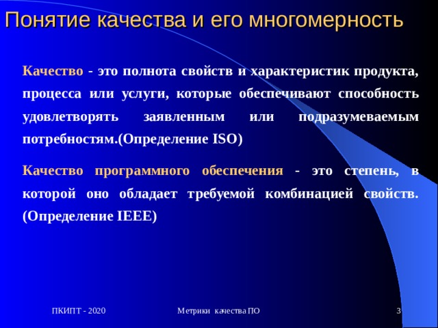Понятие качества и его многомерность Качество - это полнота свойств и характеристик продукта, процесса или услуги, которые обеспечивают способность удовлетворять заявленным или подразумеваемым потребностям. ( Определение ISO )  Качество программного обеспечения - это степень, в которой оно обладает требуемой комбинацией свойств. ( Определение IEEE ) ПКИПТ - 2020 Метрики качества ПО  