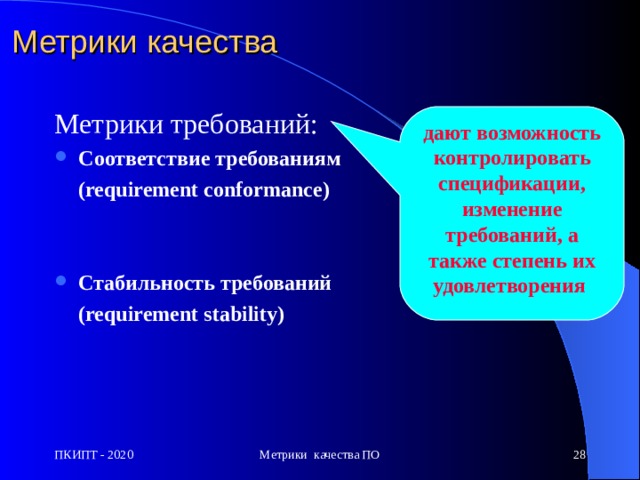 Метрики качества Метрики требований: Соответствие требованиям  (requirement conformance)    Стабильность требований  (requirement stability)   дают возможность контролировать спецификации, изменение требований, а также степень их удовлетворения  ПКИПТ - 2020 Метрики качества ПО  