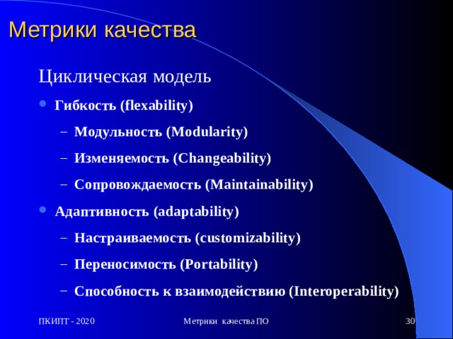 Метрики качества Ц икл ическая  модель Гибкость (flexability)  Модульность (Modularity) Изменяемость (Changeability) Сопровождаемость (Maintainability) Модульность (Modularity) Изменяемость (Changeability) Сопровождаемость (Maintainability) Адаптивность (adaptability)  Настраиваемость (customizability)  Переносимость (Portability)  Способность к взаимодействию (Interoperability)  Настраиваемость (customizability)  Переносимость (Portability)  Способность к взаимодействию (Interoperability)  ПКИПТ - 2020 Метрики качества ПО  