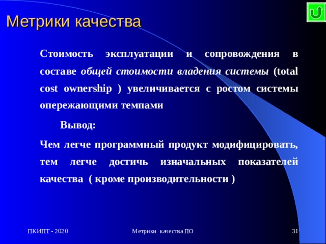 Метрики качества  С тоимость эксплуатации и сопровождения в составе общей стоимости владения системы (total cost ownership ) увеличивается с ростом системы опережающими темпами   Вывод:  Ч ем легче программный продукт модифицировать, тем легче достичь изначальных показателей качества ( кроме производительности ) ПКИПТ - 2020 Метрики качества ПО  