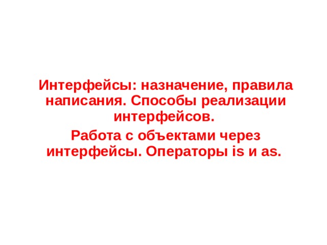 Интерфейсы: назначение, правила написания. Способы реализации интерфейсов. Работа с объектами через интерфейсы. Операторы is и as. 