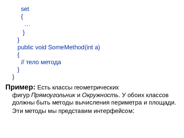      set       {         …       }     }     public void SomeMethod(int a)     {       // тело метода     }  } Пример: Есть классы геометрических фигур  Прямоугольник  и  Окружность . У обоих классов должны быть методы вычисления периметра и площади. Эти методы мы представим интерфейсом :    
