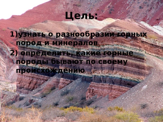Цель: 1)узнать о разнообразии горных пород и минералов 2) определить, какие горные породы бывают по своему происхождению 
