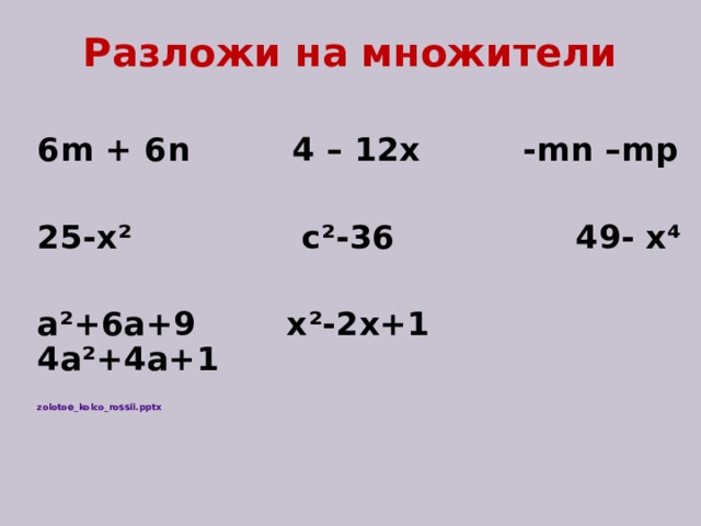 Разложи на множители 6 m + 6n  4 – 12x  -mn –mp  25-х ² с ² -36 49- х⁴  а ² +6а+9 х ² -2х+1 4а ² +4а+1   zolotoe_kolco_rossii.pptx