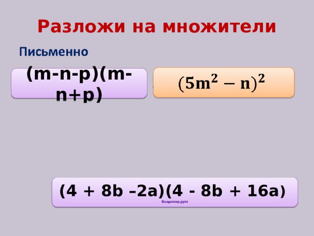 Разложи на  множители (m-n-p)(m-n+p) (x+3y-z)(x+3y + z) (4 + 8b –2a)(4 - 8b + 16a ) Владимир.pptx