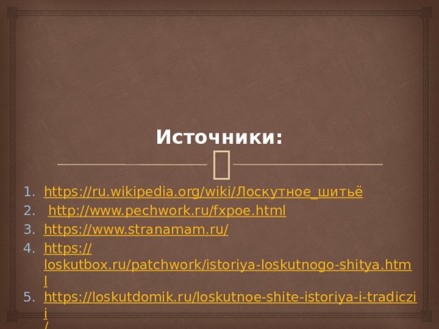Источники: https ://ru.wikipedia.org/wiki/ Лоскутное_шитьё  http:// www.pechwork.ru/fxpoe.html https:// www.stranamam.ru/ https:// loskutbox.ru/patchwork/istoriya-loskutnogo-shitya.html https://loskutdomik.ru/loskutnoe-shite-istoriya-i-tradiczii / 