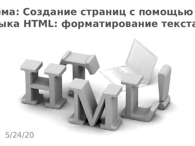 Тема: Создание страниц с помощью  языка HTML: форматирование текста 5/24/20 