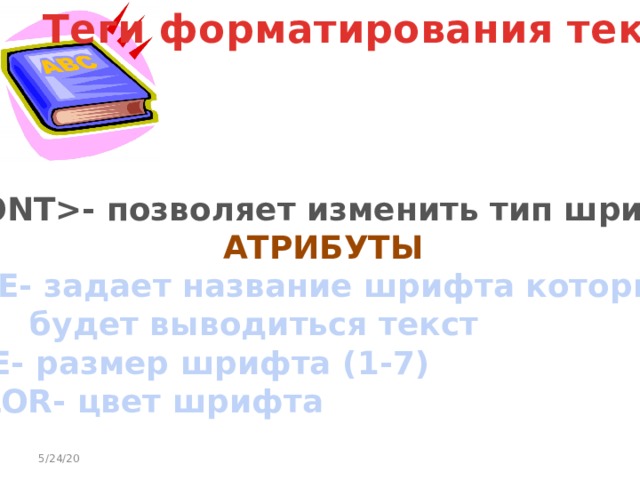 Теги форматирования текста - позволяет изменить тип шрифта АТРИБУТЫ FACE- задает название шрифта которым   будет выводиться текст SIZE- размер шрифта (1-7) COLOR- цвет шрифта 5/24/20 