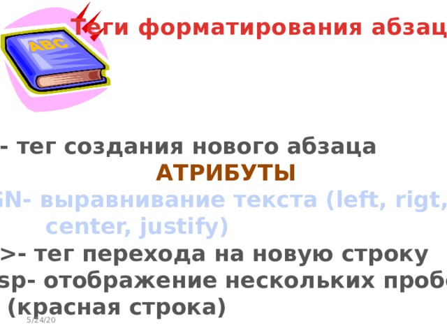 Теги форматирования абзацев - тег создания нового абзаца АТРИБУТЫ ALIGN- выравнивание текста (left, rigt,   center, justify) - тег перехода на новую строку  - отображение нескольких пробелов   (красная строка)  5/24/20 