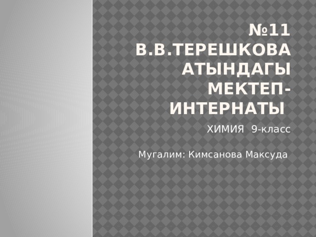 № 11 В.В.Терешкова атындагы мектеп-интернаты ХИМИЯ 9-класс Мугалим: Кимсанова Максуда 