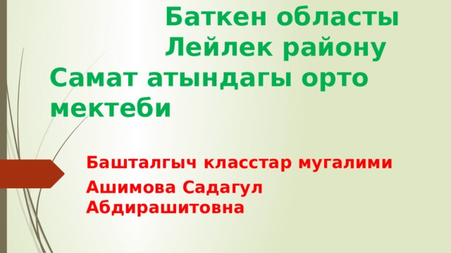  Баткен областы  Лейлек району  Самат атындагы орто мектеби Башталгыч класстар мугалими Ашимова Садагул Абдирашитовна 