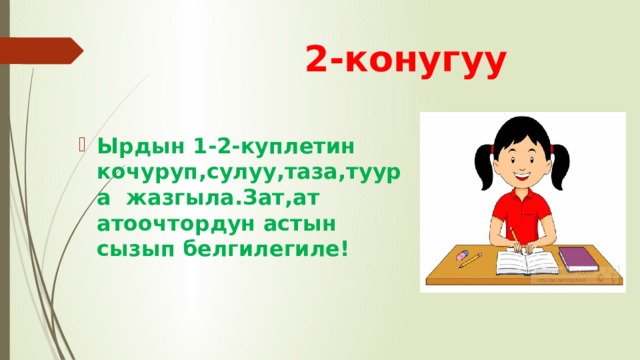  2-конугуу  Ырдын 1-2-куплетин кочуруп,сулуу,таза,туура жазгыла.Зат,ат атоочтордун астын сызып белгилегиле! 