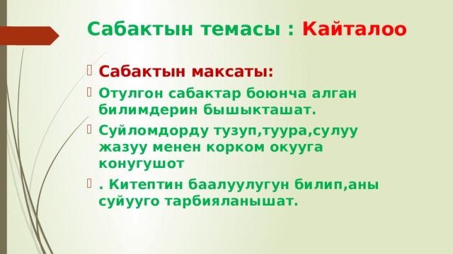 Сабактын темасы :  Кайталоо  Сабактын максаты: Отулгон сабактар боюнча алган билимдерин бышыкташат. Суйломдорду тузуп,туура,сулуу жазуу менен корком окууга конугушот . Китептин баалуулугун билип,аны суйууго тарбияланышат. 