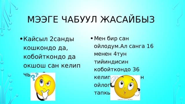 Мээге чабуул жасайбыз Кайсыл 2санды кошкондо да, кобойткондо да окшош сан келип чыгат? Мен бир сан ойлодум.Ал санга 16 менен 4тун тийиндисин кобойткондо 36 келип чыкты.Мен ойлогон санды тапкыла? 