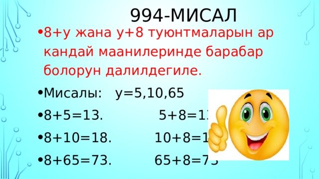  994-мисал 8+y жана y+8 туюнтмаларын ар кандай маанилеринде барабар болорун далилдегиле. Мисалы: y=5,10,65 8+5=13. 5+8=13 8+10=18. 10+8=18 8+65=73. 65+8=73 