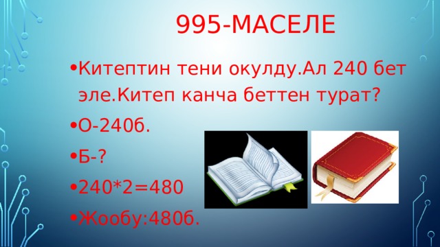  995-маселе Китептин тени окулду.Ал 240 бет эле.Китеп канча беттен турат? О-240б. Б-? 240*2=480 Жообу:480б. 