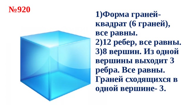 1)Форма граней-квадрат (6 граней), все равны. № 920 2)12 ребер, все равны. 3)8 вершин. Из одной вершины выходит 3 ребра. Все равны. Граней сходящихся в одной вершине- 3. 