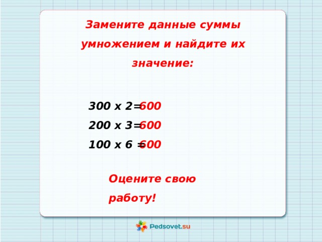 Замените данные суммы умножением и найдите их значение:   600 300 х 2= 600 200 х 3= 600 100 х 6 = Оцените свою работу! 