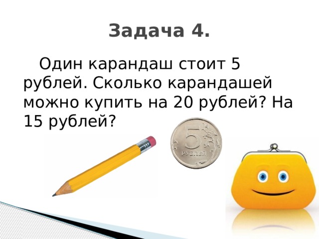 Задача 4.  Один карандаш стоит 5 рублей. Сколько карандашей можно купить на 20 рублей? На 15 рублей? 