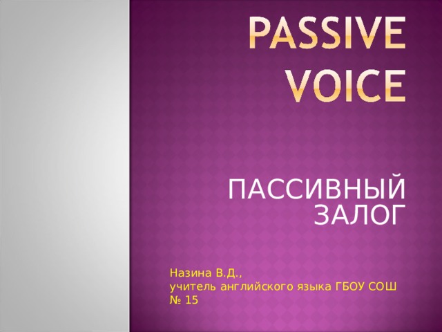 ПАССИВНЫЙ ЗАЛОГ Назина В.Д., учитель английского языка ГБОУ СОШ № 15 