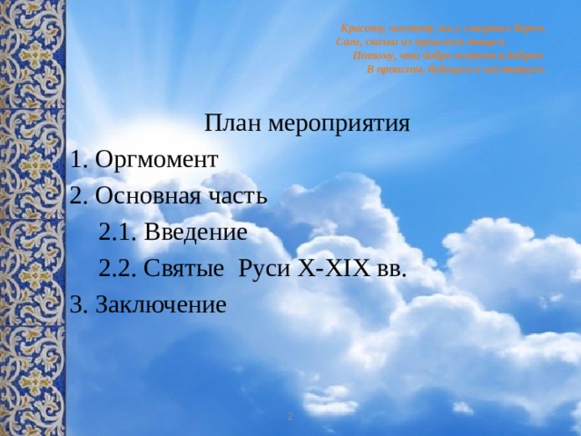 Красоту, чистоту мы у старших берем,  Саги, сказки из прошлого тащим  Потому, что добро остается добром  В прошлом, будущем и настоящем.   План мероприятия 1. Оргмомент 2. Основная часть 2.1. Введение 2.2. Святые Руси X-XIX вв. 3. Заключение 2 