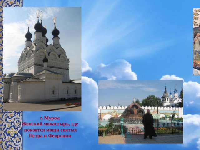 Учитель. Настало счастливое время для муромцев под мудрым правлением благочестивых супругов. А когда заканчивались сроки их жизни, постриглись супруги в монахи и разошлись по своим монастырям. Скончались супруги в один день и час – 8 июля 1228 года. г. Муром Женский монастырь, где  покоятся мощи святых Петра и Февронии 15 