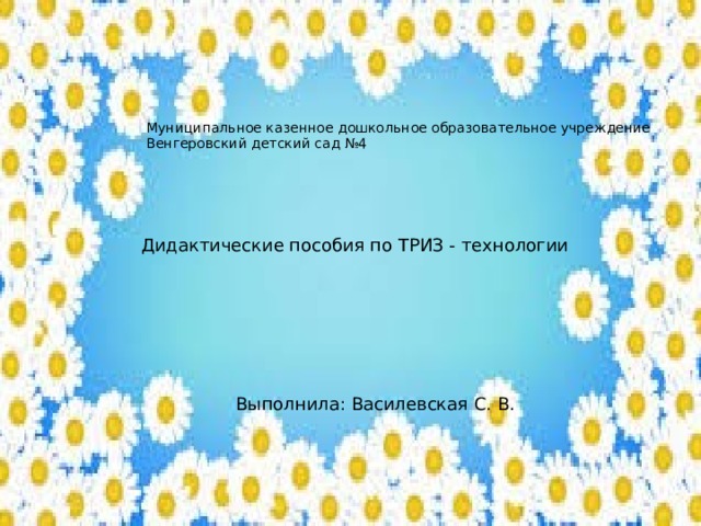 Муниципальное казенное дошкольное образовательное учреждение Венгеровский детский сад №4 Дидактические пособия по ТРИЗ - технологии Выполнила: Василевская С. В. 