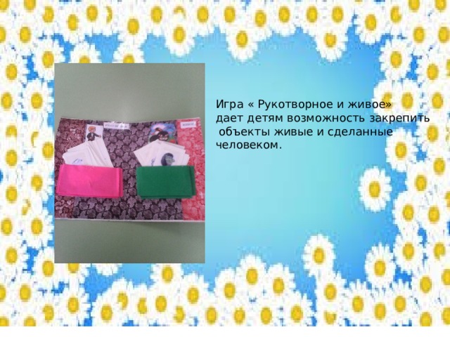 Игра « Рукотворное и живое» дает детям возможность закрепить  объекты живые и сделанные человеком. 