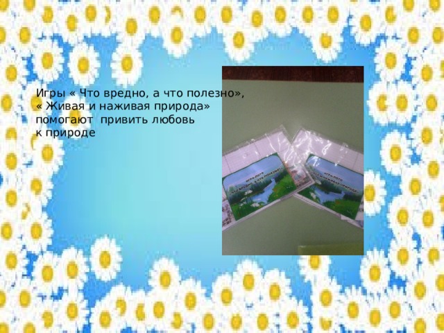 Игры « Что вредно, а что полезно», « Живая и наживая природа» помогают привить любовь к природе 