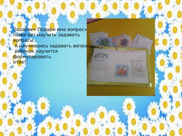 Пособие» Подари мне вопрос» помогает научить задавать вопросы.  А научившись задавать вопросы,  ребенок научится формулировать ответ. 
