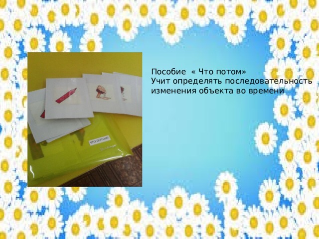 Пособие « Что потом» Учит определять последовательность изменения объекта во времени 