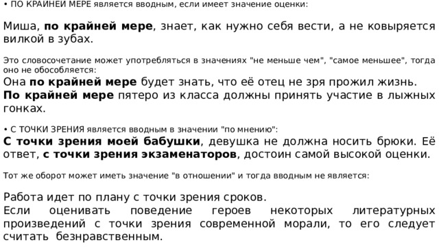 • ПО КРАЙНЕЙ МЕРЕ является вводным, если имеет значение оценки: Миша,  по крайней мере , знает, как нужно себя вести, а не ковыряется вилкой в зубах. Это словосочетание может употребляться в значениях 