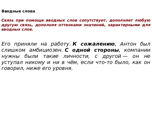 Вводные слова  Связь при помощи вводных слов сопутствует, дополняет любую другую связь, дополняя оттенками значений, характерными для вводных слов.   Его приняли на работу.  К сожалению , Антон был слишком амбициозен.  С одной стороны , компании нужны были такие личности, с другой — он не уступал никому и ни в чём, если что-то было, как он говорил, ниже его уровня. 