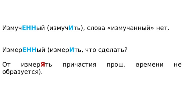 Измуч ЕНН ый (измуч И ть), слова «измучанный» нет. Измер ЕНН ый (измер И ть, что сделать? От из­ме­р Я ть при­ча­стия про­ш. вре­ме­ни не образуется).   