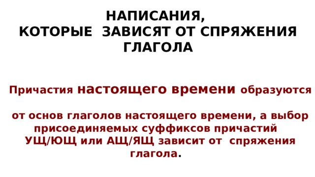 НАПИСАНИЯ, КО­ТО­РЫЕ ЗА­ВИ­СЯТ ОТ СПРЯ­ЖЕ­НИЯ ГЛАГОЛА При­ча­стия на­сто­я­ще­го вре­ме­ни об­ра­зу­ют­ся от основ гла­го­лов на­сто­я­ще­го времени, а выбор при­со­еди­ня­е­мых суф­фик­сов при­ча­стий УЩ/ЮЩ или АЩ/ЯЩ за­ви­сит от спря­же­ния глагола .  