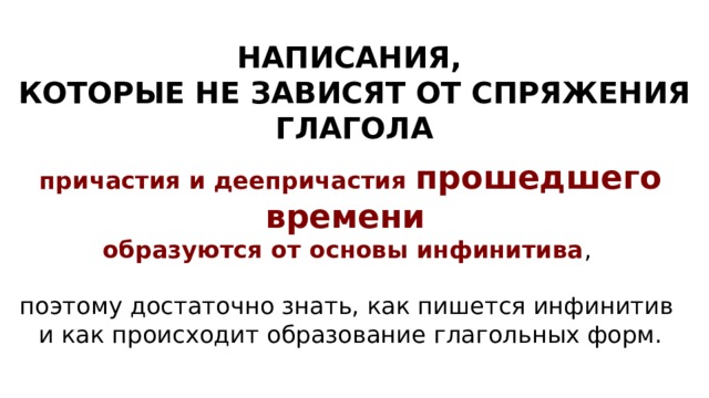  НАПИСАНИЯ, КО­ТО­РЫЕ НЕ ЗА­ВИ­СЯТ ОТ СПРЯ­ЖЕ­НИЯ ГЛАГОЛА при­ча­стия и де­е­при­ча­стия про­шед­ше­го вре­ме­ни об­ра­зу­ют­ся от ос­но­вы инфинитива , поэтому до­ста­точ­но знать, как пи­шет­ся ин­фи­ни­тив и как про­ис­хо­дит об­ра­зо­ва­ние гла­голь­ных форм.   