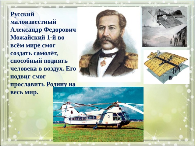 Русский малоизвестный Александр Федорович Можайский 1-й во всём мире смог создать самолёт, способный поднять человека в воздух. Его подвиг смог прославить Родину на весь мир. 