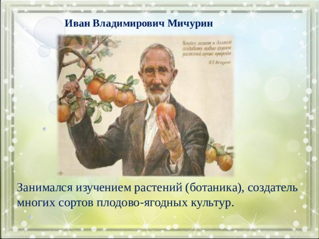 Иван Владимирович Мичурин Занимался изучением растений (ботаника), создатель многих сортов плодово-ягодных культур. 
