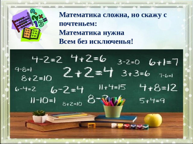 Математика сложна, но скажу с почтеньем:  Математика нужна   Всем без исключенья!  