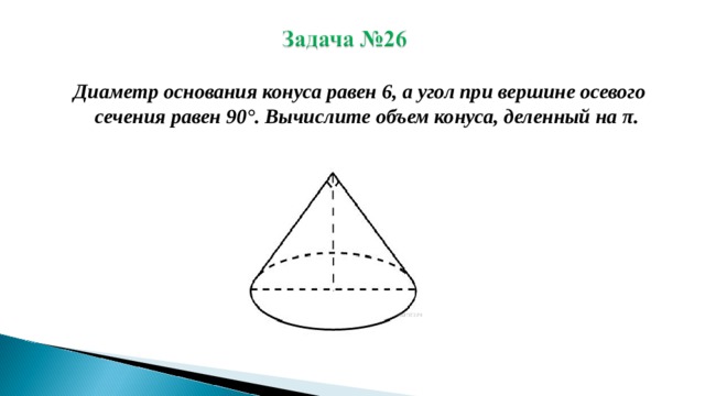Диаметр основания конуса равен 6, а угол при вершине осевого сечения равен 90°. Вычислите объем конуса, деленный на π. 