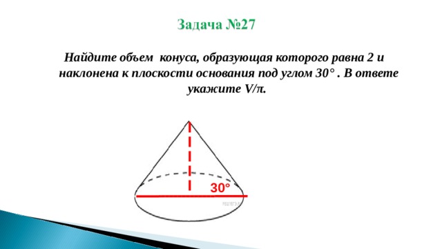 Найдите объем конуса, образующая которого равна 2 и наклонена к плоскости основания под углом 30 ° . В ответе укажите V/ π .  30 ° 