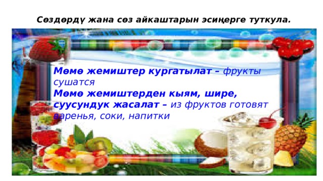 Сөздөрдү жана сөз айкаштарын эсиңерге туткула. Мөмө жемиштер кургатылат – фрукты сушатся Мөмө жемиштерден кыям, шире, суусундук жасалат – из фруктов готовят варенья, соки, напитки 