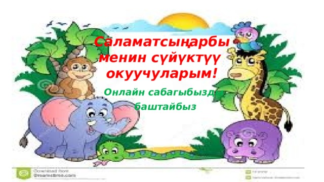 Саламатсыңарбы  менин сүйүктүү  окуучуларым! Онлайн сабагыбызды баштайбыз 
